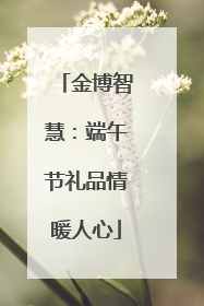 金博智慧：端午节礼品情暖人心