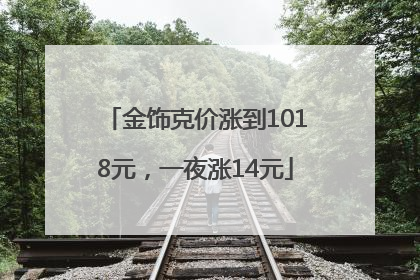 金饰克价涨到1018元，一夜涨14元