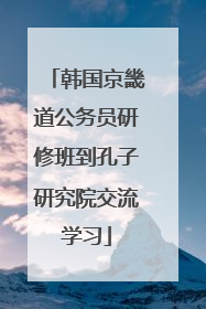 韩国京畿道公务员研修班到孔子研究院交流学习