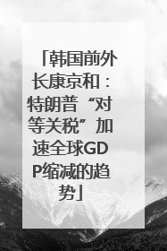 韩国前外长康京和：特朗普“对等关税”加速全球GDP缩减的趋势