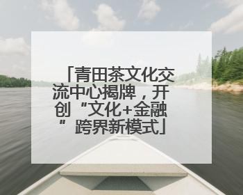 青田茶文化交流中心揭牌，开创“文化+金融”跨界新模式