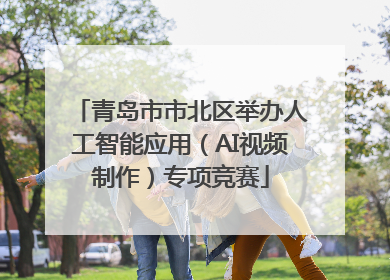 青岛市市北区举办人工智能应用（AI视频制作）专项竞赛