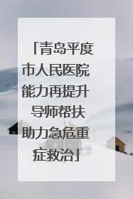 青岛平度市人民医院能力再提升 导师帮扶助力急危重症救治