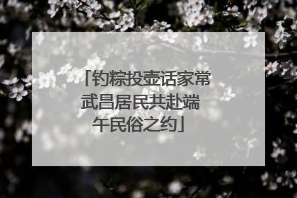 钓粽投壶话家常 武昌居民共赴端午民俗之约