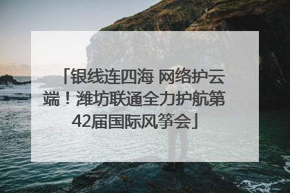 银线连四海 网络护云端！潍坊联通全力护航第42届国际风筝会