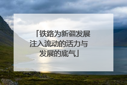 铁路为新疆发展注入流动的活力与发展的底气