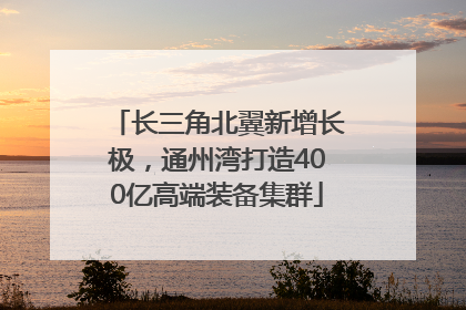 长三角北翼新增长极，通州湾打造400亿高端装备集群