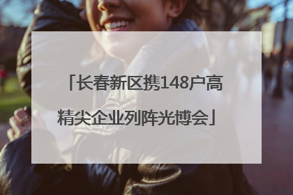 长春新区携148户高精尖企业列阵光博会