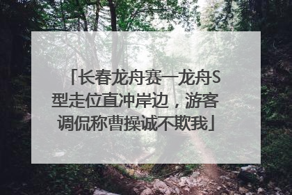 长春龙舟赛一龙舟S型走位直冲岸边，游客调侃称曹操诚不欺我