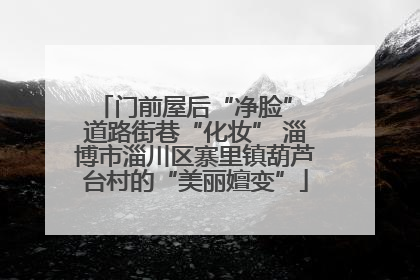 门前屋后“净脸” 道路街巷“化妆” 淄博市淄川区寨里镇葫芦台村的“美丽嬗变”