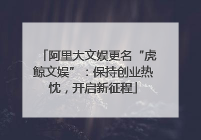 阿里大文娱更名“虎鲸文娱”：保持创业热忱，开启新征程