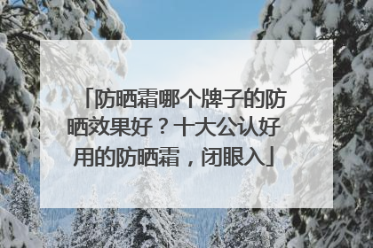 防晒霜哪个牌子的防晒效果好？十大公认好用的防晒霜，闭眼入