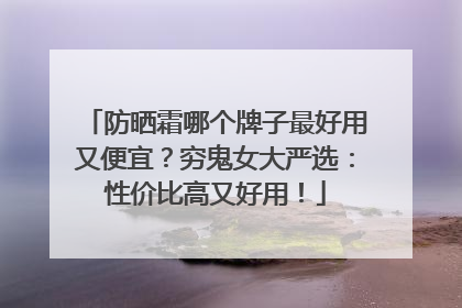 防晒霜哪个牌子最好用又便宜？穷鬼女大严选：性价比高又好用！