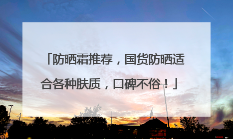 防晒霜推荐，国货防晒适合各种肤质，口碑不俗！