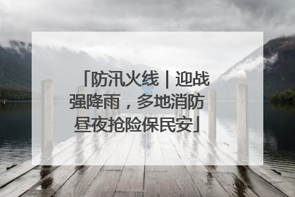 防汛火线｜迎战强降雨，多地消防昼夜抢险保民安