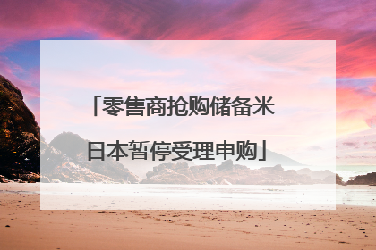零售商抢购储备米 日本暂停受理申购