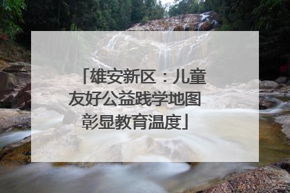 雄安新区：儿童友好公益践学地图彰显教育温度