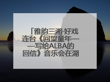 雅韵三湘·好戏连台《回望童年——写给ALBA的回信》音乐会在湖南音乐厅唱响
