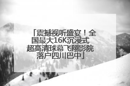 震撼视听盛宴！全国最大16K沉浸式超高清球幕飞翔影院落户四川巴中