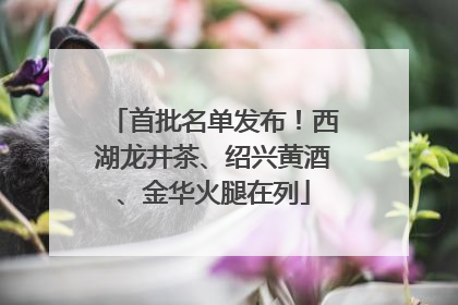 首批名单发布！西湖龙井茶、绍兴黄酒、金华火腿在列
