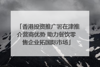 香港投资推广署在津推介营商优势 助力餐饮零售企业拓国际市场