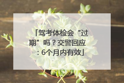驾考体检会“过期”吗？交警回应：6个月内有效