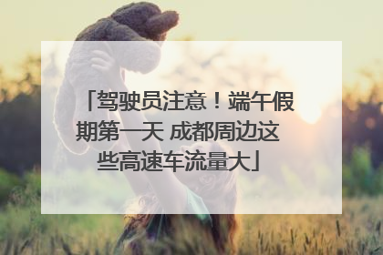 驾驶员注意！端午假期第一天 成都周边这些高速车流量大