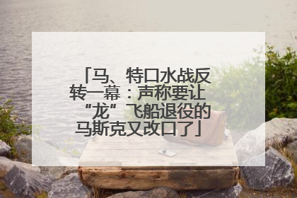 马、特口水战反转一幕：声称要让“龙”飞船退役的马斯克又改口了