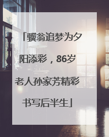 骥翁追梦为夕阳添彩，86岁老人孙家芳精彩书写后半生