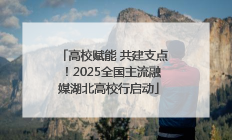 高校赋能 共建支点！2025全国主流融媒湖北高校行启动