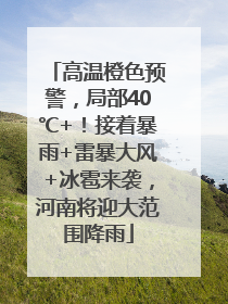 高温橙色预警，局部40℃+！接着暴雨+雷暴大风+冰雹来袭，河南将迎大范围降雨