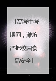 高考中考期间，潍坊严把校园食品安全