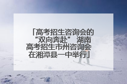 高考招生咨询会的“双向奔赴” 湖南高考招生市州咨询会在湘潭县一中举行