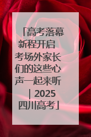 高考落幕新程开启 考场外家长们的这些心声一起来听｜2025四川高考