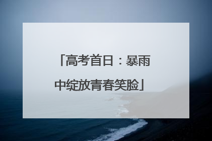 高考首日：暴雨中绽放青春笑脸