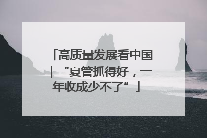 高质量发展看中国｜“夏管抓得好，一年收成少不了”