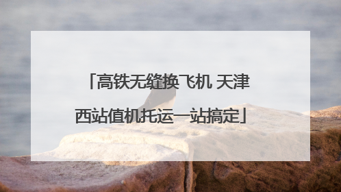 高铁无缝换飞机 天津西站值机托运一站搞定