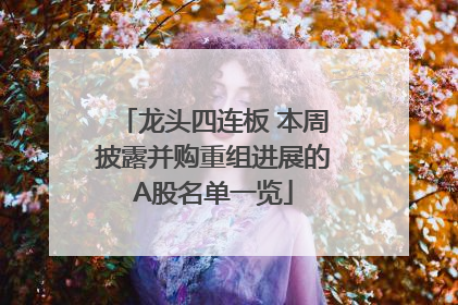 龙头四连板 本周披露并购重组进展的A股名单一览