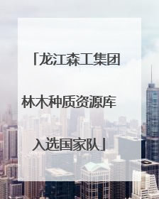 龙江森工集团林木种质资源库入选国家队