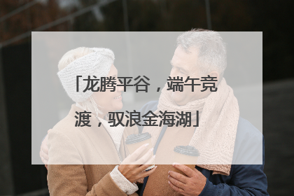 龙腾平谷，端午竞渡，驭浪金海湖