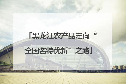 黑龙江农产品走向“全国名特优新”之路