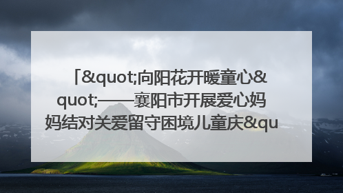 "向阳花开暖童心"——襄阳市开展爱心妈妈结对关爱留守困境儿童庆"六一"活动