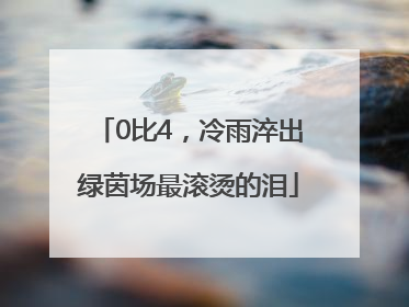 0比4，冷雨淬出绿茵场最滚烫的泪