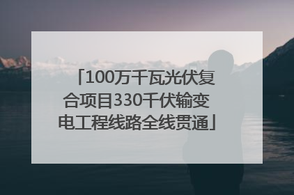 100万千瓦光伏复合项目330千伏输变电工程线路全线贯通