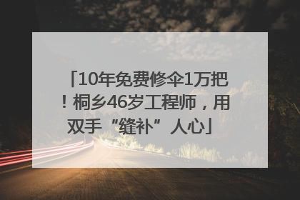 10年免费修伞1万把！桐乡46岁工程师，用双手“缝补”人心