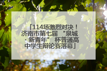 114场激烈对决！济南市第七届 “泉城・新青年” 杯普通高中学生辩论赛落幕