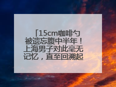 15cm咖啡勺被遗忘腹中半年！上海男子对此毫无记忆，直至回溯起一场“梦境”般的经历