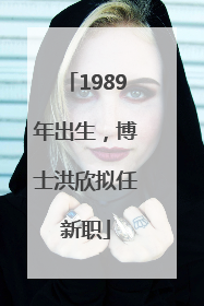 1989年出生，博士洪欣拟任新职