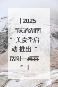 2025“味道湖南”美食季启动 推出“岳阳一桌菜”