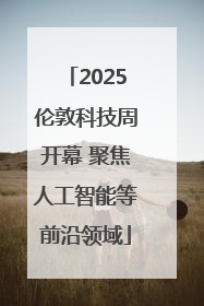 2025伦敦科技周开幕 聚焦人工智能等前沿领域